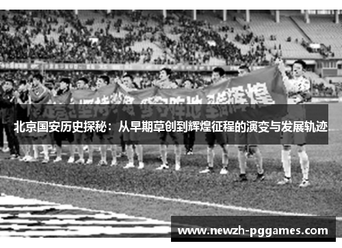 北京国安历史探秘:从早期草创到辉煌征程的演变与发展轨迹 北京国安历史探秘:从早期草创到辉煌征程的演变与发展轨迹