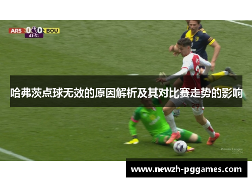 哈弗茨点球无效的原因解析及其对比赛走势的影响 哈弗茨点球无效的原因解析及其对比赛走势的影响