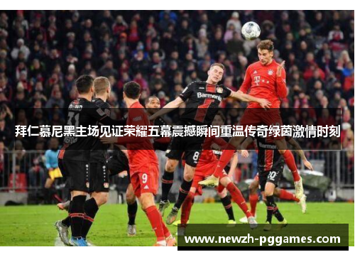 拜仁慕尼黑主场见证荣耀五幕震撼瞬间重温传奇绿茵激情时刻