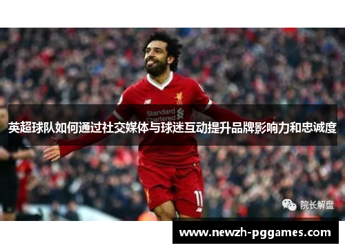 英超球队如何通过社交媒体与球迷互动提升品牌影响力和忠诚度