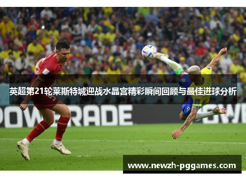 英超第21轮莱斯特城迎战水晶宫精彩瞬间回顾与最佳进球分析