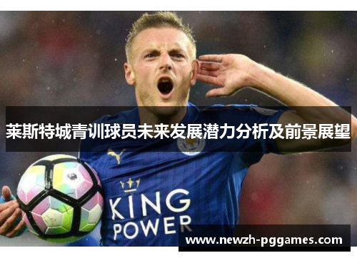 莱斯特城青训球员未来发展潜力分析及前景展望 莱斯特城青训球员未来发展潜力分析及前景展望
