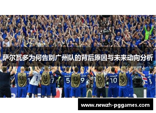 萨尔瓦多为何告别广州队的背后原因与未来动向分析