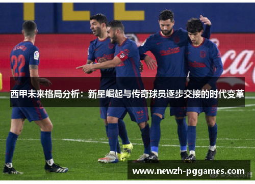 西甲未来格局分析：新星崛起与传奇球员逐步交接的时代变革