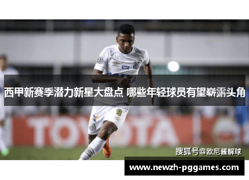 西甲新赛季潜力新星大盘点 哪些年轻球员有望崭露头角 西甲新赛季潜力新星大盘点 哪些年轻球员有望崭露头角