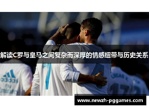 解读C罗与皇马之间复杂而深厚的情感纽带与历史关系