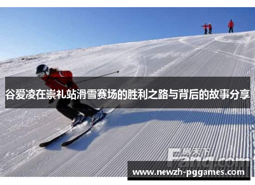 谷爱凌在崇礼站滑雪赛场的胜利之路与背后的故事分享
