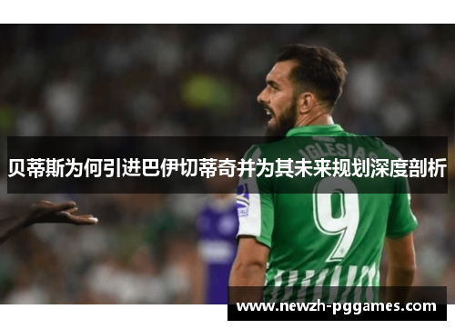 贝蒂斯为何引进巴伊切蒂奇并为其未来规划深度剖析