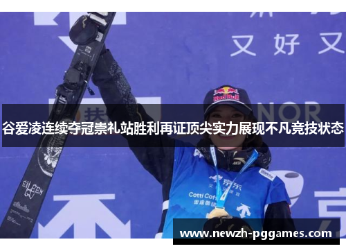 谷爱凌连续夺冠崇礼站胜利再证顶尖实力展现不凡竞技状态 谷爱凌连续夺冠崇礼站胜利再证顶尖实力展现不凡竞技状态