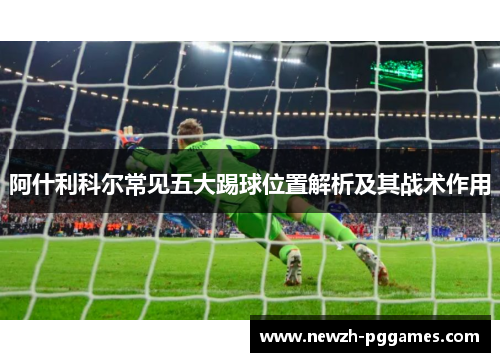 阿什利科尔常见五大踢球位置解析及其战术作用 阿什利科尔常见五大踢球位置解析及其战术作用
