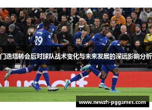 门迭塔转会后对球队战术变化与未来发展的深远影响分析