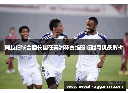 阿拉伯联合酋长国在美洲杯赛场的崛起与挑战解析 阿拉伯联合酋长国在美洲杯赛场的崛起与挑战解析