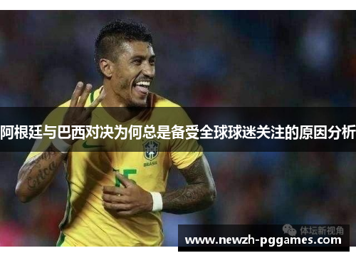 阿根廷与巴西对决为何总是备受全球球迷关注的原因分析 阿根廷与巴西对决为何总是备受全球球迷关注的原因分析