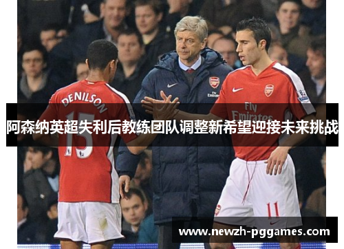 阿森纳英超失利后教练团队调整新希望迎接未来挑战 阿森纳英超失利后教练团队调整新希望迎接未来挑战
