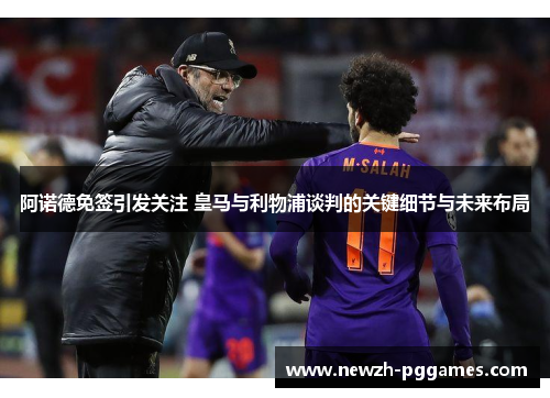 阿诺德免签引发关注 皇马与利物浦谈判的关键细节与未来布局 阿诺德免签引发关注 皇马与利物浦谈判的关键细节与未来布局