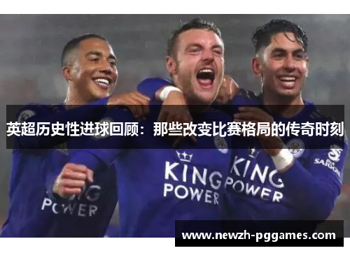 英超历史性进球回顾：那些改变比赛格局的传奇时刻