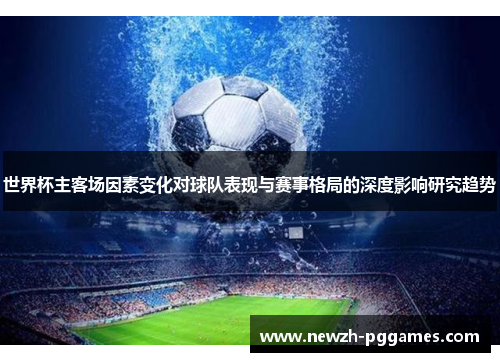 世界杯主客场因素变化对球队表现与赛事格局的深度影响研究趋势 世界杯主客场因素变化对球队表现与赛事格局的深度影响研究趋势