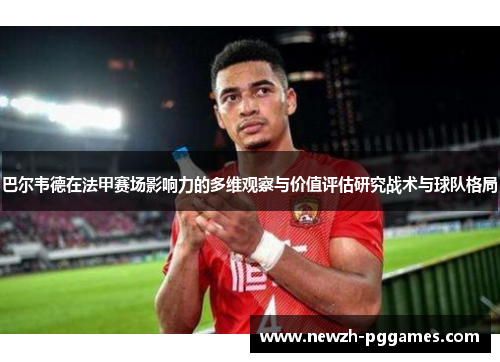 巴尔韦德在法甲赛场影响力的多维观察与价值评估研究战术与球队格局 巴尔韦德在法甲赛场影响力的多维观察与价值评估研究战术与球队格局