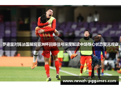 罗德里对阵法国展现亚洲杯回暖信号深度解读中场核心状态复苏观察 罗德里对阵法国展现亚洲杯回暖信号深度解读中场核心状态复苏观察