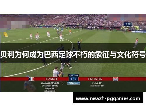贝利为何成为巴西足球不朽的象征与文化符号 贝利为何成为巴西足球不朽的象征与文化符号