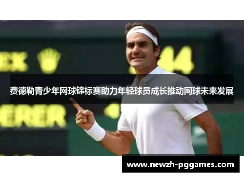 费德勒青少年网球锦标赛助力年轻球员成长推动网球未来发展