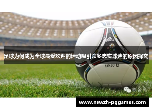 足球为何成为全球最受欢迎的运动吸引众多忠实球迷的原因探究