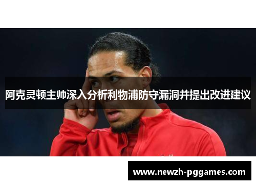 阿克灵顿主帅深入分析利物浦防守漏洞并提出改进建议
