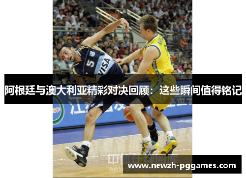阿根廷与澳大利亚精彩对决回顾：这些瞬间值得铭记