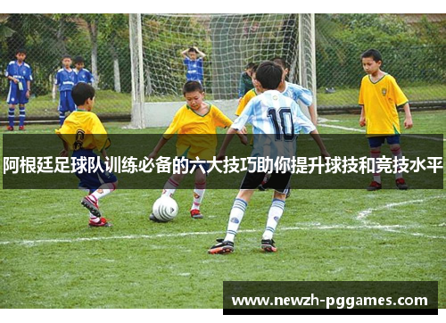 阿根廷足球队训练必备的六大技巧助你提升球技和竞技水平