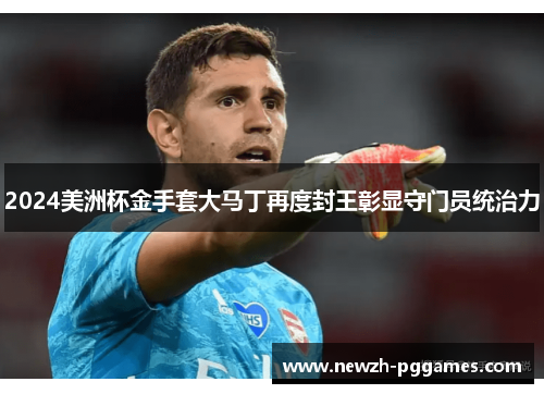 2024美洲杯金手套大马丁再度封王彰显守门员统治力 2024美洲杯金手套大马丁再度封王彰显守门员统治力