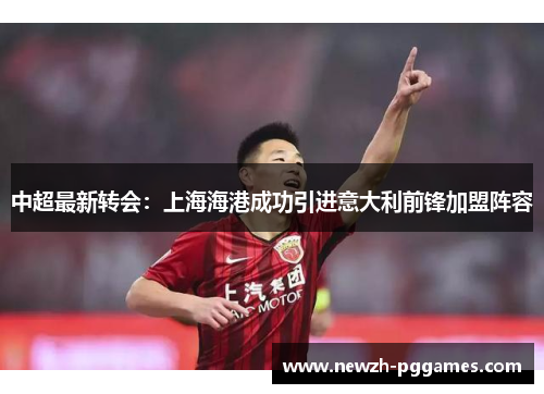 中超最新转会:上海海港成功引进意大利前锋加盟阵容 中超最新转会:上海海港成功引进意大利前锋加盟阵容