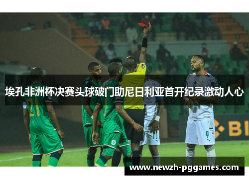 埃孔非洲杯决赛头球破门助尼日利亚首开纪录激动人心 埃孔非洲杯决赛头球破门助尼日利亚首开纪录激动人心