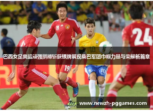 巴西女足奥运顽强拼搏斩获银牌展现桑巴军团巾帼力量与荣耀新篇章