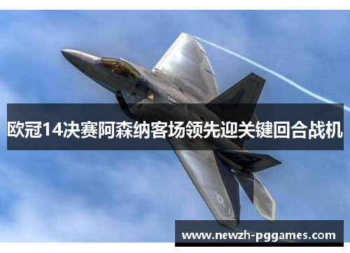 欧冠14决赛阿森纳客场领先迎关键回合战机