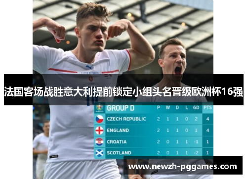 法国客场战胜意大利提前锁定小组头名晋级欧洲杯16强