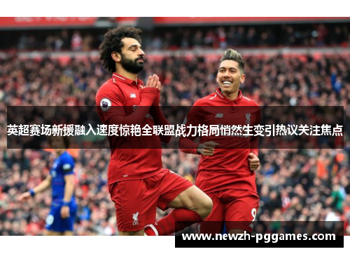 英超赛场新援融入速度惊艳全联盟战力格局悄然生变引热议关注焦点