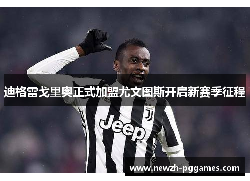 迪格雷戈里奥正式加盟尤文图斯开启新赛季征程 迪格雷戈里奥正式加盟尤文图斯开启新赛季征程