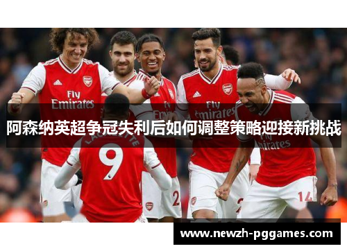 阿森纳英超争冠失利后如何调整策略迎接新挑战