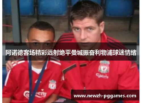 阿诺德客场精彩远射绝平曼城振奋利物浦球迷情绪