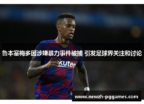 鲁本塞梅多因涉嫌暴力事件被捕 引发足球界关注和讨论