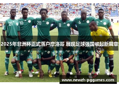 2025年非洲杯正式落户摩洛哥 展现足球强国崛起新篇章