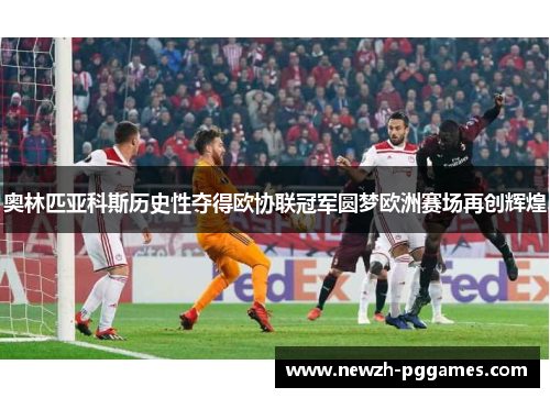 奥林匹亚科斯历史性夺得欧协联冠军圆梦欧洲赛场再创辉煌 奥林匹亚科斯历史性夺得欧协联冠军圆梦欧洲赛场再创辉煌