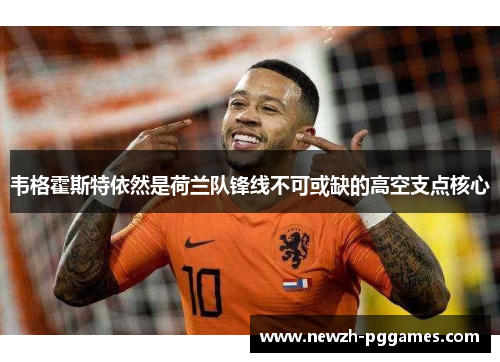 韦格霍斯特依然是荷兰队锋线不可或缺的高空支点核心 韦格霍斯特依然是荷兰队锋线不可或缺的高空支点核心