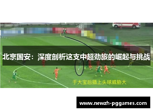 北京国安：深度剖析这支中超劲旅的崛起与挑战